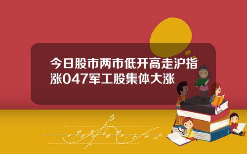 今日股市两市低开高走沪指涨047军工股集体大涨