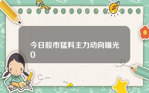 今日股市猛料主力动向曝光0