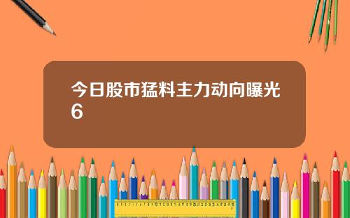 今日股市猛料主力动向曝光6