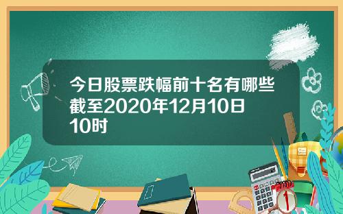 今日股票跌幅前十名有哪些截至2020年12月10日10时