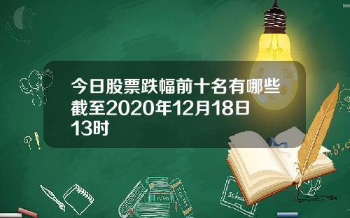 今日股票跌幅前十名有哪些截至2020年12月18日13时
