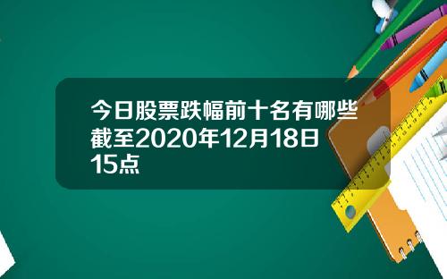 今日股票跌幅前十名有哪些截至2020年12月18日15点