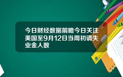 今日财经数据前瞻今日关注美国至9月12日当周初请失业金人数