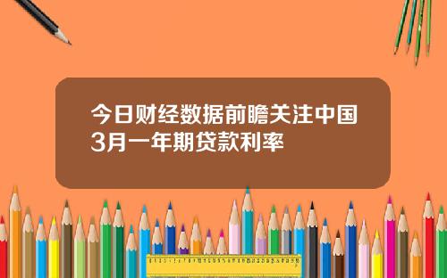 今日财经数据前瞻关注中国3月一年期贷款利率
