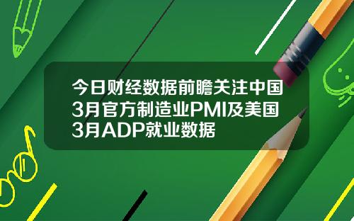 今日财经数据前瞻关注中国3月官方制造业PMI及美国3月ADP就业数据