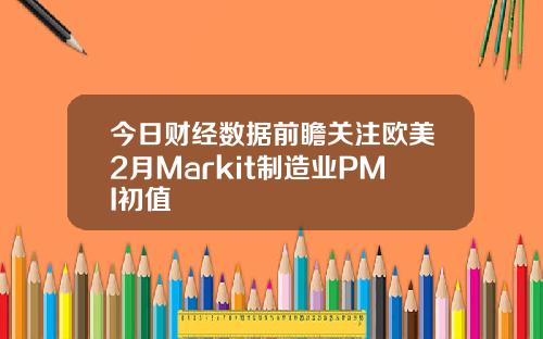 今日财经数据前瞻关注欧美2月Markit制造业PMI初值
