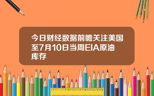 今日财经数据前瞻关注美国至7月10日当周EIA原油库存