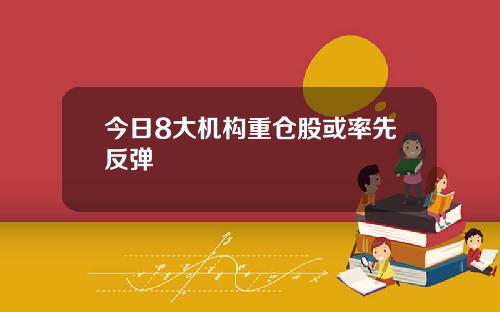 今日8大机构重仓股或率先反弹