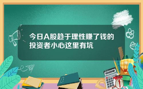 今日A股趋于理性赚了钱的投资者小心这里有坑