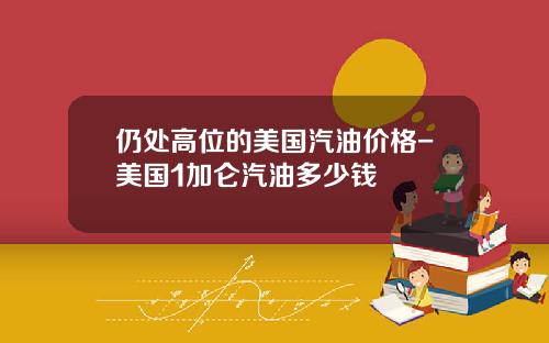 仍处高位的美国汽油价格-美国1加仑汽油多少钱