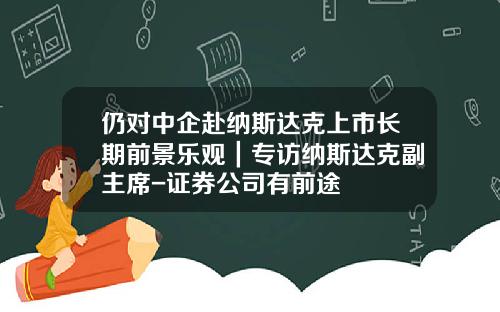 仍对中企赴纳斯达克上市长期前景乐观｜专访纳斯达克副主席-证券公司有前途