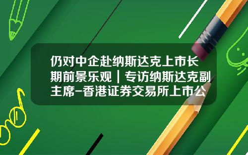 仍对中企赴纳斯达克上市长期前景乐观｜专访纳斯达克副主席-香港证券交易所上市公司总数