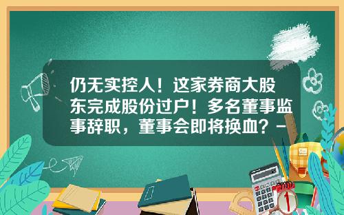 仍无实控人！这家券商大股东完成股份过户！多名董事监事辞职，董事会即将换血？-公司股权收购实际控制人