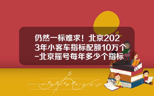 仍然一标难求！北京2023年小客车指标配额10万个-北京摇号每年多少个指标