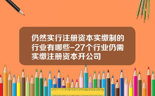 仍然实行注册资本实缴制的行业有哪些-27个行业仍需实缴注册资本开公司