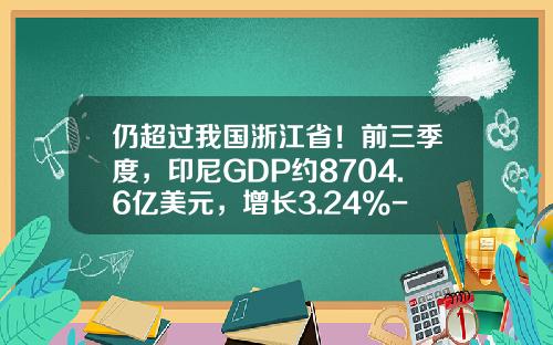 仍超过我国浙江省！前三季度，印尼GDP约8704.6亿美元，增长3.24%-印尼换人民币多少倍