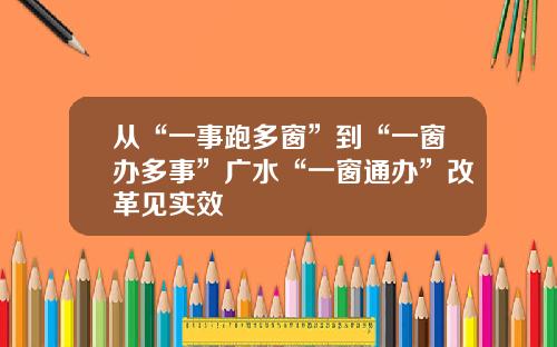 从“一事跑多窗”到“一窗办多事”广水“一窗通办”改革见实效