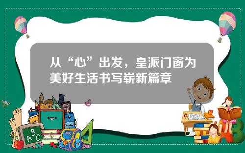 从“心”出发，皇派门窗为美好生活书写崭新篇章
