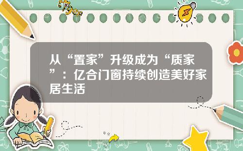 从“置家”升级成为“质家”：亿合门窗持续创造美好家居生活