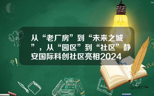 从“老厂房”到“未来之城”，从“园区”到“社区”静安国际科创社区亮相2024世界设计之都大会→