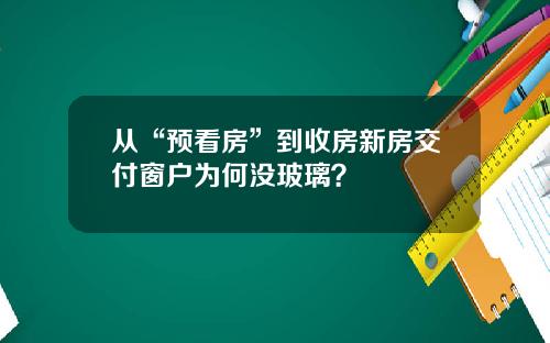 从“预看房”到收房新房交付窗户为何没玻璃？