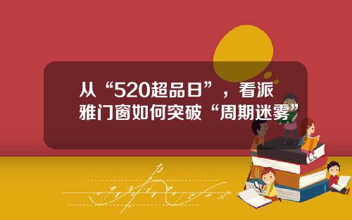 从“520超品日”，看派雅门窗如何突破“周期迷雾”