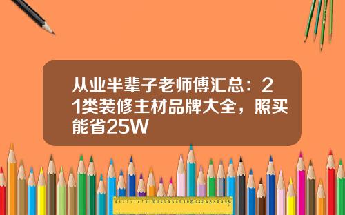 从业半辈子老师傅汇总：21类装修主材品牌大全，照买能省25W