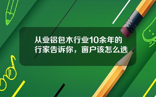 从业铝包木行业10余年的行家告诉你，窗户该怎么选