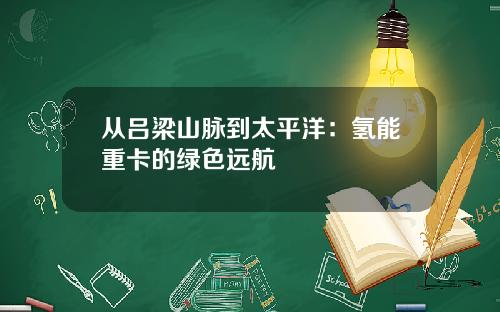 从吕梁山脉到太平洋：氢能重卡的绿色远航