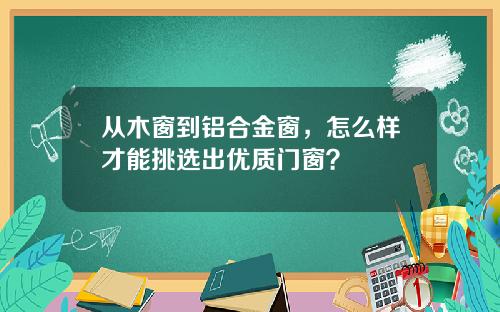 从木窗到铝合金窗，怎么样才能挑选出优质门窗？