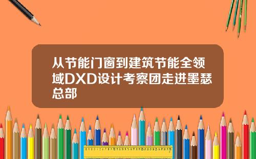 从节能门窗到建筑节能全领域DXD设计考察团走进墨瑟总部