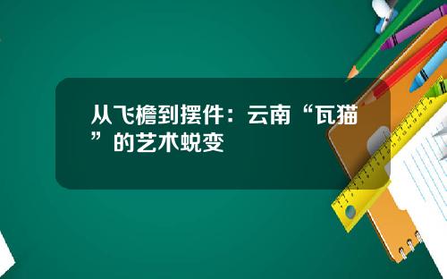 从飞檐到摆件：云南“瓦猫”的艺术蜕变