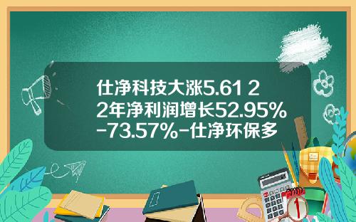 仕净科技大涨5.61%2022年净利润增长52.95%-73.57%-仕净环保多少钱一股