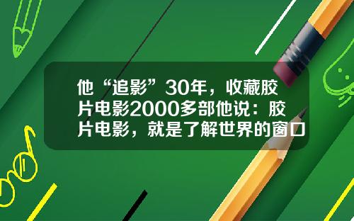 他“追影”30年，收藏胶片电影2000多部他说：胶片电影，就是了解世界的窗口