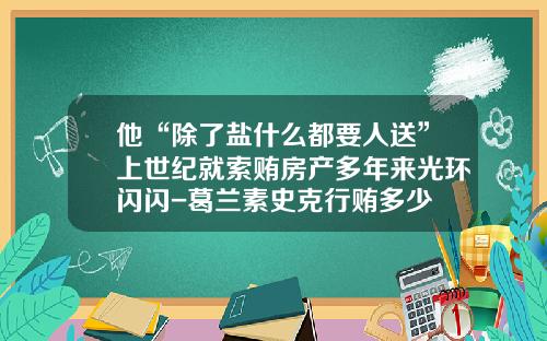 他“除了盐什么都要人送”上世纪就索贿房产多年来光环闪闪-葛兰素史克行贿多少