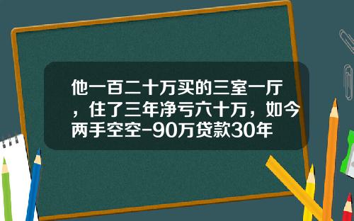 他一百二十万买的三室一厅，住了三年净亏六十万，如今两手空空-90万贷款30年月供多少
