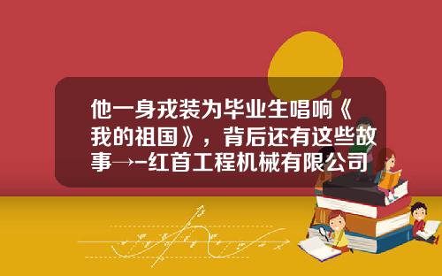 他一身戎装为毕业生唱响《我的祖国》，背后还有这些故事→-红首工程机械有限公司