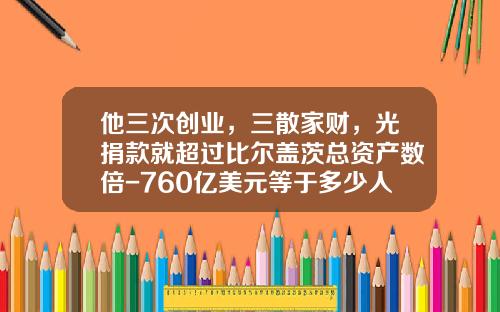 他三次创业，三散家财，光捐款就超过比尔盖茨总资产数倍-760亿美元等于多少人民币
