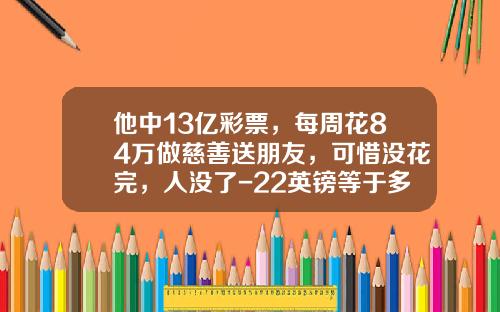 他中13亿彩票，每周花84万做慈善送朋友，可惜没花完，人没了-22英镑等于多少人民币