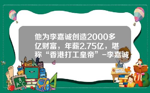 他为李嘉诚创造2000多亿财富，年薪2.75亿，堪称“香港打工皇帝”-李嘉诚公司的会计师招哪里的