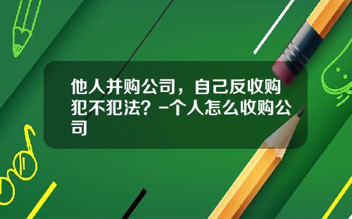 他人并购公司，自己反收购犯不犯法？-个人怎么收购公司