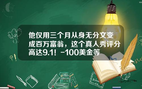 他仅用三个月从身无分文变成百万富翁，这个真人秀评分高达9.1！-100美金等于多少美元