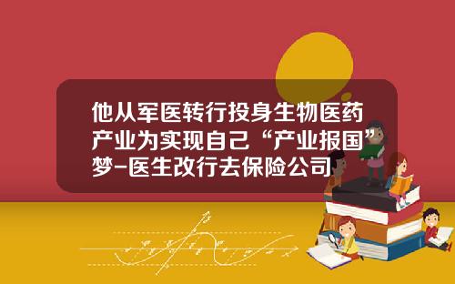 他从军医转行投身生物医药产业为实现自己“产业报国”梦-医生改行去保险公司