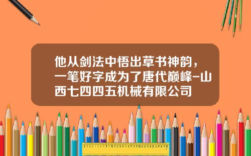 他从剑法中悟出草书神韵，一笔好字成为了唐代巅峰-山西七四四五机械有限公司