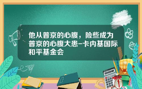 他从普京的心腹，险些成为普京的心腹大患-卡内基国际和平基金会