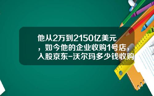 他从2万到2150亿美元，如今他的企业收购1号店，入股京东-沃尔玛多少钱收购1号店