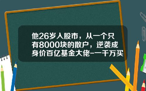 他26岁入股市，从一个只有8000块的散户，逆袭成身价百亿基金大佬-一千万买基金