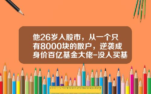 他26岁入股市，从一个只有8000块的散户，逆袭成身价百亿基金大佬-没人买基金