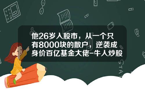 他26岁入股市，从一个只有8000块的散户，逆袭成身价百亿基金大佬-牛人炒股能赚多少