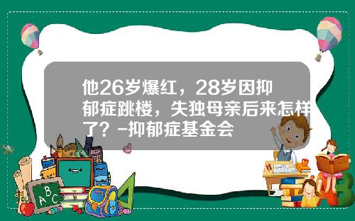他26岁爆红，28岁因抑郁症跳楼，失独母亲后来怎样了？-抑郁症基金会